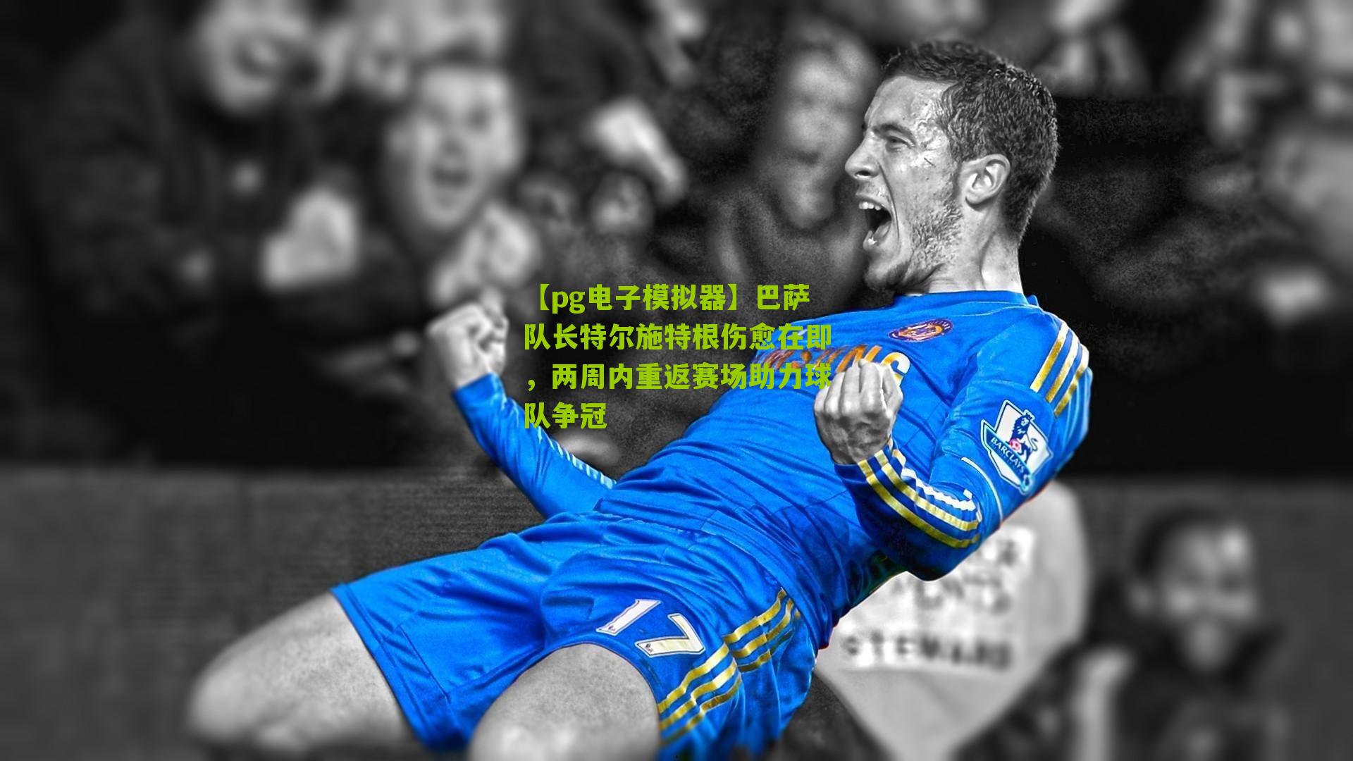 巴萨队长特尔施特根伤愈在即，两周内重返赛场助力球队争冠