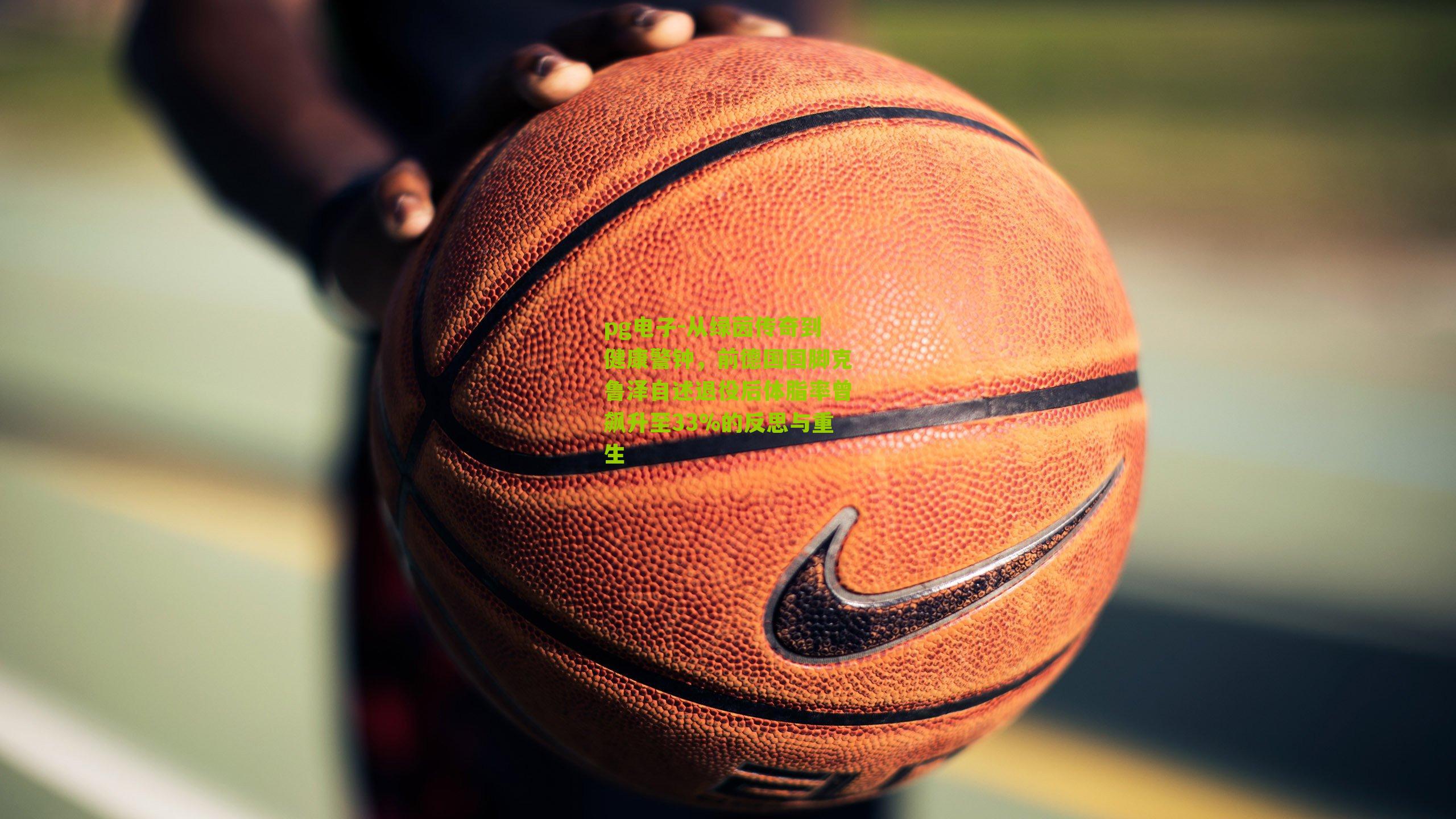 从绿茵传奇到健康警钟，前德国国脚克鲁泽自述退役后体脂率曾飙升至33%的反思与重生